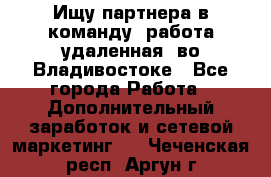 Ищу партнера в команду (работа удаленная) во Владивостоке - Все города Работа » Дополнительный заработок и сетевой маркетинг   . Чеченская респ.,Аргун г.